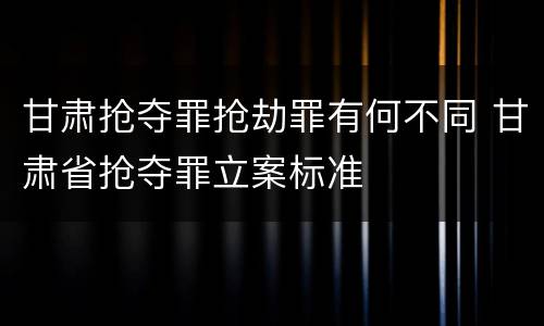 甘肃抢夺罪抢劫罪有何不同 甘肃省抢夺罪立案标准