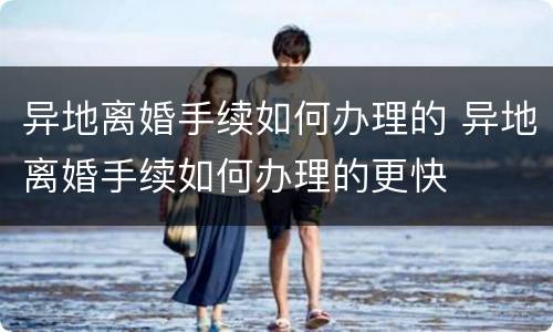 异地离婚手续如何办理的 异地离婚手续如何办理的更快