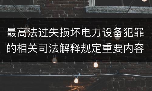 最高法过失损坏电力设备犯罪的相关司法解释规定重要内容都有哪些
