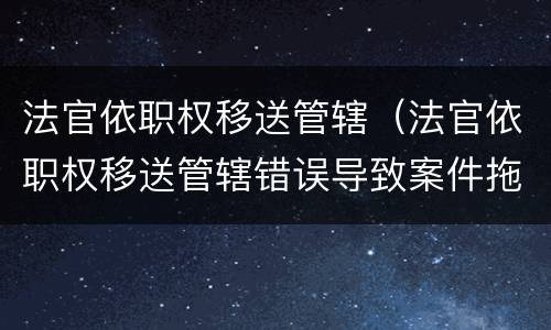 法官依职权移送管辖（法官依职权移送管辖错误导致案件拖延）