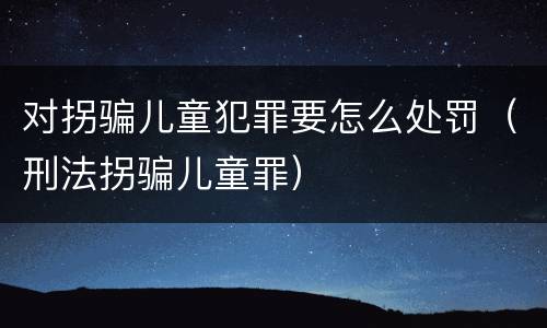 对拐骗儿童犯罪要怎么处罚（刑法拐骗儿童罪）