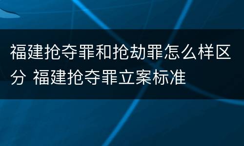 福建抢夺罪和抢劫罪怎么样区分 福建抢夺罪立案标准