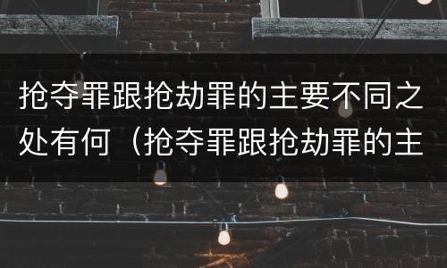 抢夺罪跟抢劫罪的主要不同之处有何（抢夺罪跟抢劫罪的主要不同之处有何区别）