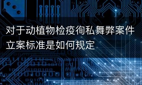 对于动植物检疫徇私舞弊案件立案标准是如何规定