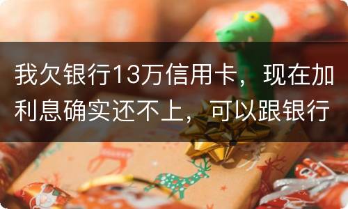 我欠银行13万信用卡，现在加利息确实还不上，可以跟银行申请停止利息只还本金吗