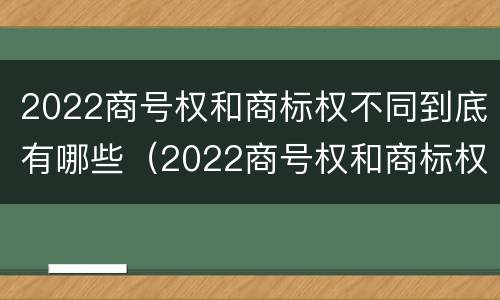 2022商号权和商标权不同到底有哪些（2022商号权和商标权不同到底有哪些问题）
