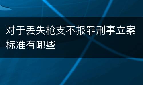 对于丢失枪支不报罪刑事立案标准有哪些