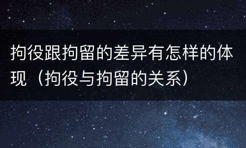 拘役跟拘留的差异有怎样的体现（拘役与拘留的关系）