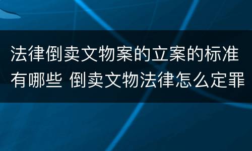 法律倒卖文物案的立案的标准有哪些 倒卖文物法律怎么定罪