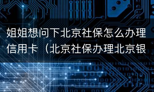姐姐想问下北京社保怎么办理信用卡（北京社保办理北京银行信用卡）
