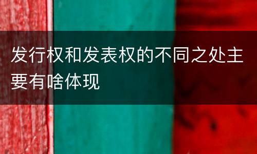 发行权和发表权的不同之处主要有啥体现