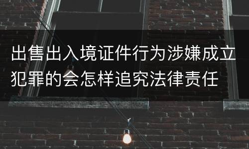 出售出入境证件行为涉嫌成立犯罪的会怎样追究法律责任