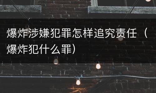 爆炸涉嫌犯罪怎样追究责任（爆炸犯什么罪）