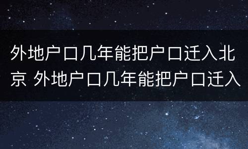 外地户口几年能把户口迁入北京 外地户口几年能把户口迁入北京市