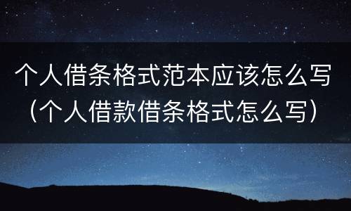 个人借条格式范本应该怎么写（个人借款借条格式怎么写）