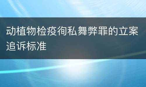 动植物检疫徇私舞弊罪的立案追诉标准