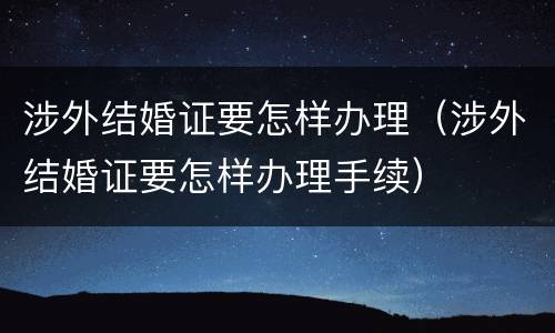 涉外结婚证要怎样办理（涉外结婚证要怎样办理手续）