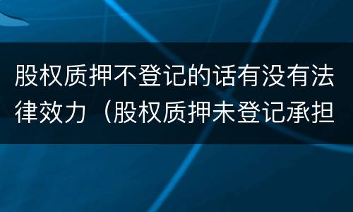 股权质押不登记的话有没有法律效力（股权质押未登记承担赔偿责任）