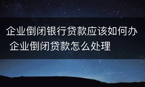 企业倒闭银行贷款应该如何办 企业倒闭贷款怎么处理