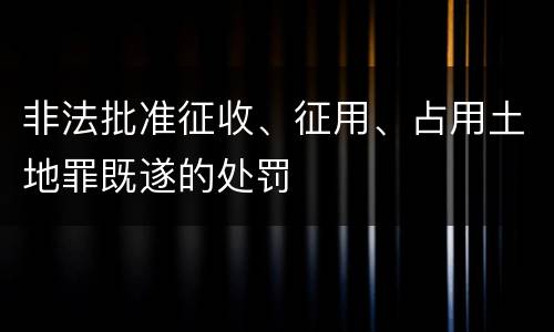 非法批准征收、征用、占用土地罪既遂的处罚