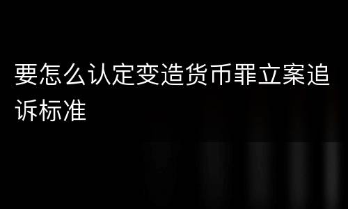 要怎么认定变造货币罪立案追诉标准