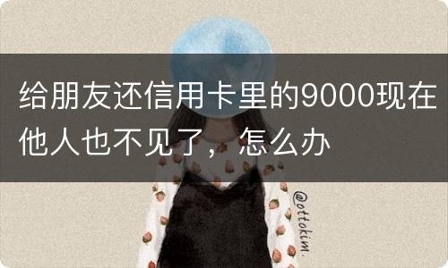 给朋友还信用卡里的9000现在他人也不见了，怎么办