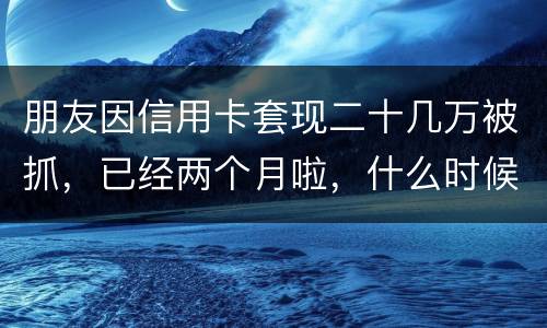 朋友因信用卡套现二十几万被抓，已经两个月啦，什么时候才能判下来？会坐牢吗