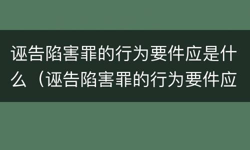 诬告陷害罪的行为要件应是什么（诬告陷害罪的行为要件应是什么形式）