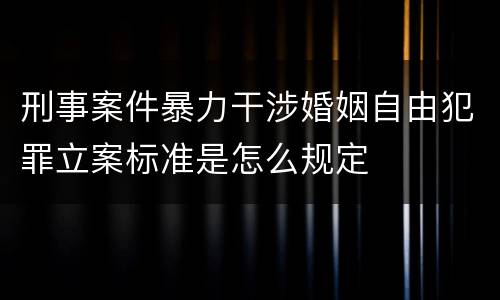 刑事案件暴力干涉婚姻自由犯罪立案标准是怎么规定