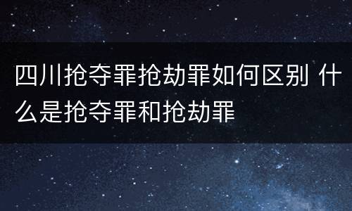 四川抢夺罪抢劫罪如何区别 什么是抢夺罪和抢劫罪