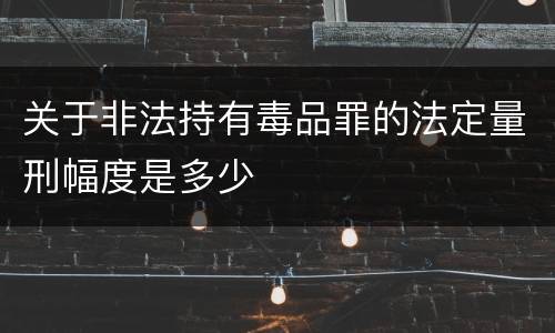 关于非法持有毒品罪的法定量刑幅度是多少