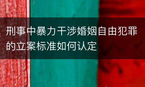 刑事中暴力干涉婚姻自由犯罪的立案标准如何认定