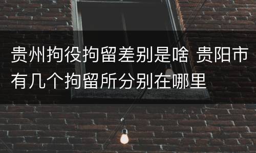 贵州拘役拘留差别是啥 贵阳市有几个拘留所分别在哪里
