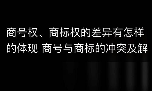 商号权、商标权的差异有怎样的体现 商号与商标的冲突及解决措施