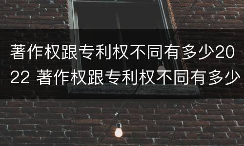 著作权跟专利权不同有多少2022 著作权跟专利权不同有多少2022年的