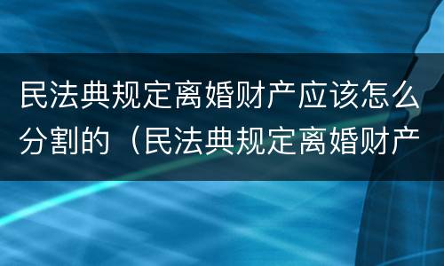 民法典规定离婚财产应该怎么分割的（民法典规定离婚财产应该怎么分割的呢）