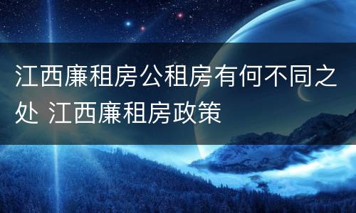 江西廉租房公租房有何不同之处 江西廉租房政策
