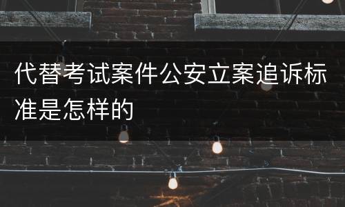 代替考试案件公安立案追诉标准是怎样的