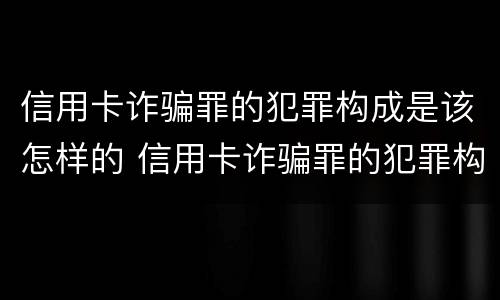 信用卡诈骗罪的犯罪构成是该怎样的 信用卡诈骗罪的犯罪构成是该怎样的行为