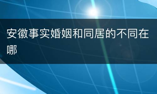 安徽事实婚姻和同居的不同在哪