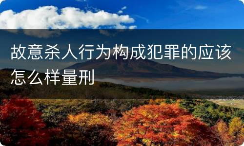 故意杀人行为构成犯罪的应该怎么样量刑