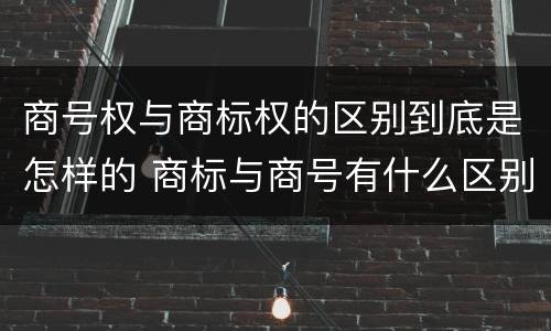 商号权与商标权的区别到底是怎样的 商标与商号有什么区别