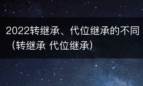 2022转继承、代位继承的不同（转继承 代位继承）