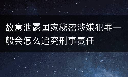 故意泄露国家秘密涉嫌犯罪一般会怎么追究刑事责任