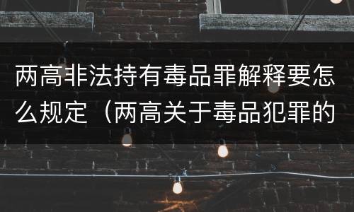两高非法持有毒品罪解释要怎么规定（两高关于毒品犯罪的司法解释）
