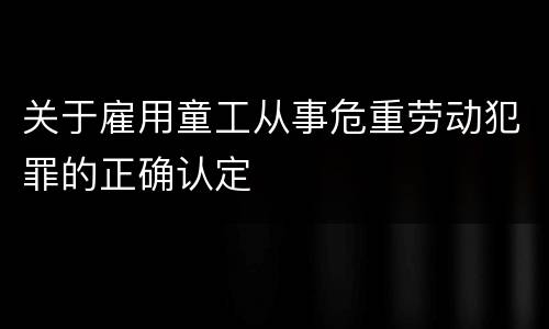关于雇用童工从事危重劳动犯罪的正确认定
