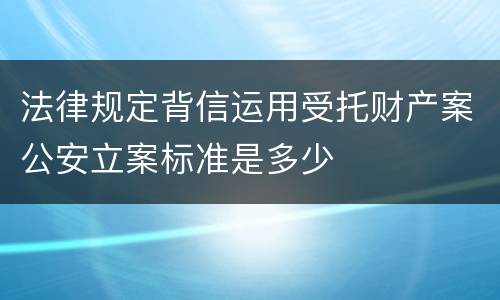 法律规定背信运用受托财产案公安立案标准是多少