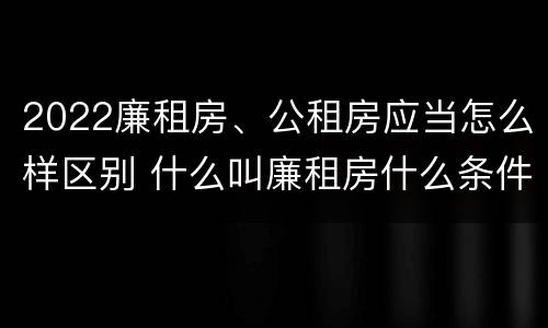 2022廉租房、公租房应当怎么样区别 什么叫廉租房什么条件什么叫公租房