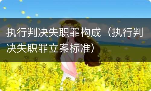 执行判决失职罪构成（执行判决失职罪立案标准）