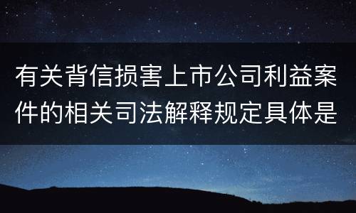 有关背信损害上市公司利益案件的相关司法解释规定具体是什么主要内容